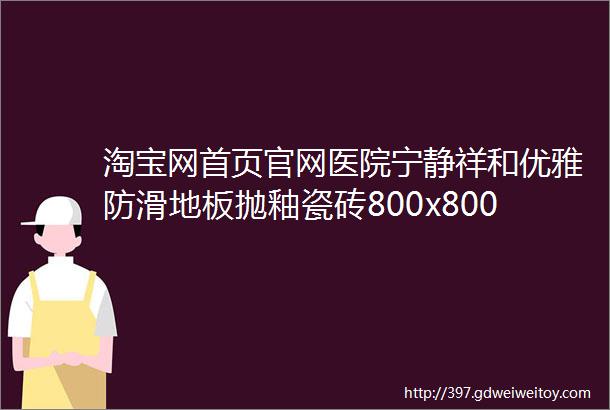 淘宝网首页官网医院宁静祥和优雅防滑地板抛釉瓷砖800x800